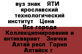 1.1) вуз знак : ЯТИ - ярославский технологический институт › Цена ­ 389 - Все города Коллекционирование и антиквариат » Значки   . Алтай респ.,Горно-Алтайск г.